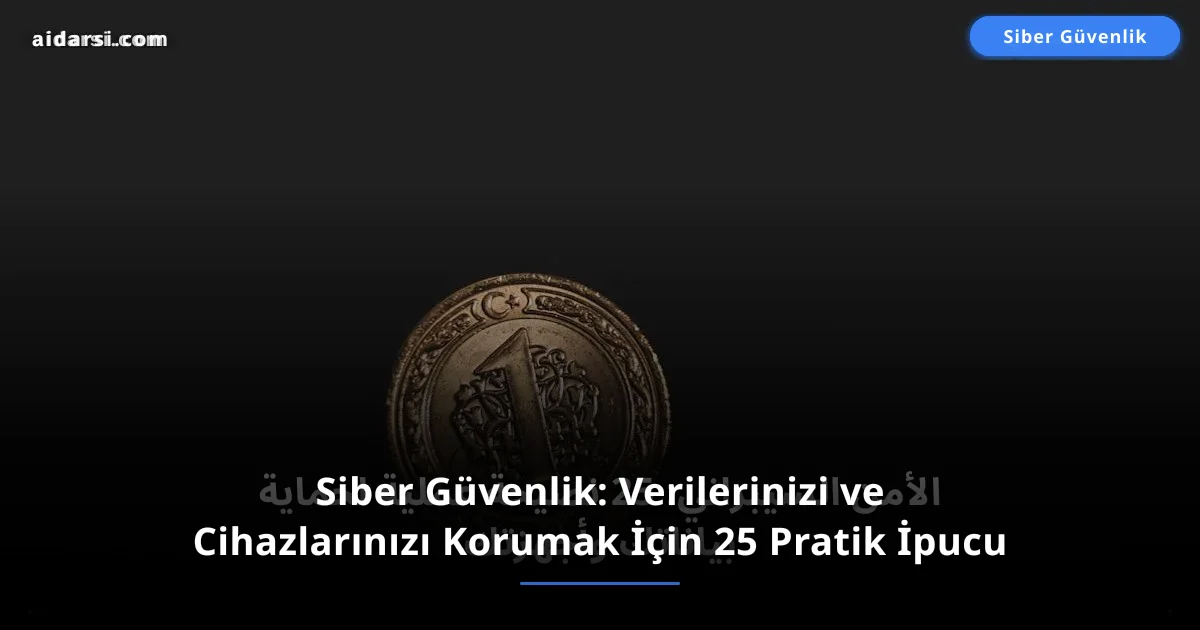 Siber Güvenlik: Verilerinizi ve Cihazlarınızı Korumak İçin 25 Pratik İpucu
