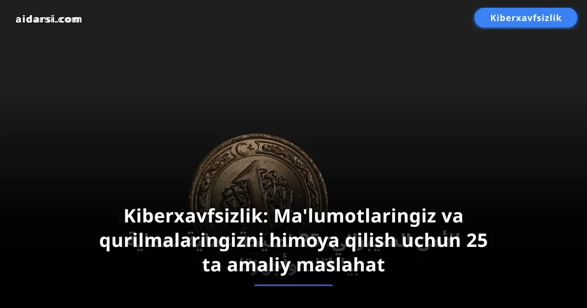 Kiberxavfsizlik: Ma'lumotlaringiz va qurilmalaringizni himoya qilish uchun 25 ta amaliy maslahat