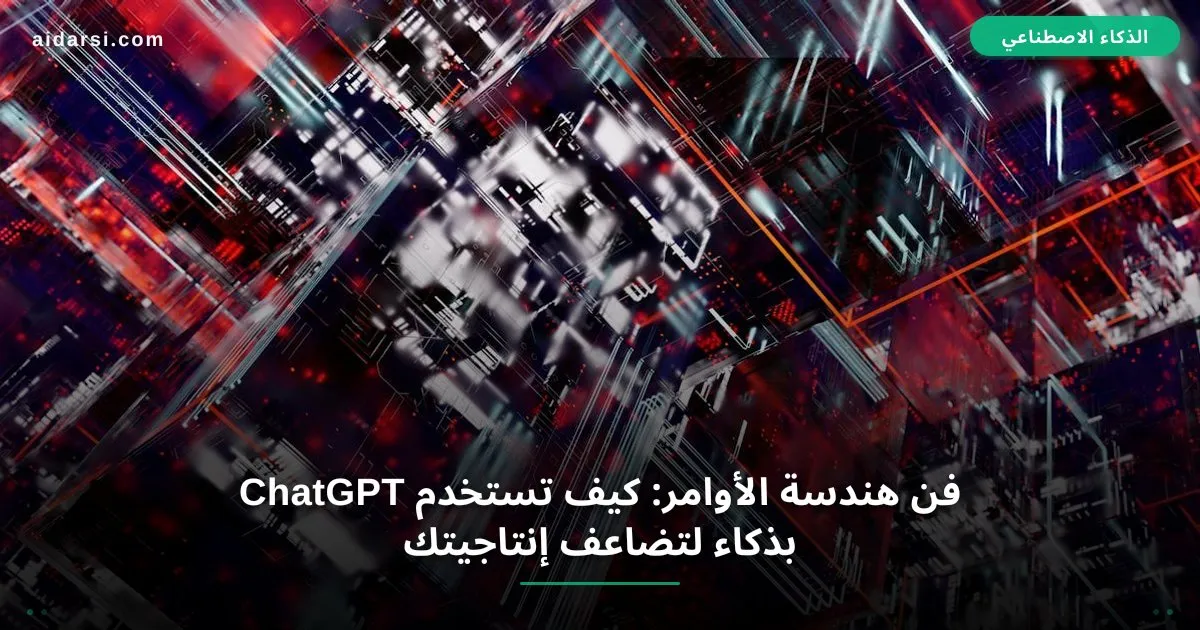 فن هندسة الأوامر: كيف تستخدم ChatGPT بذكاء لتضاعف إنتاجيتك