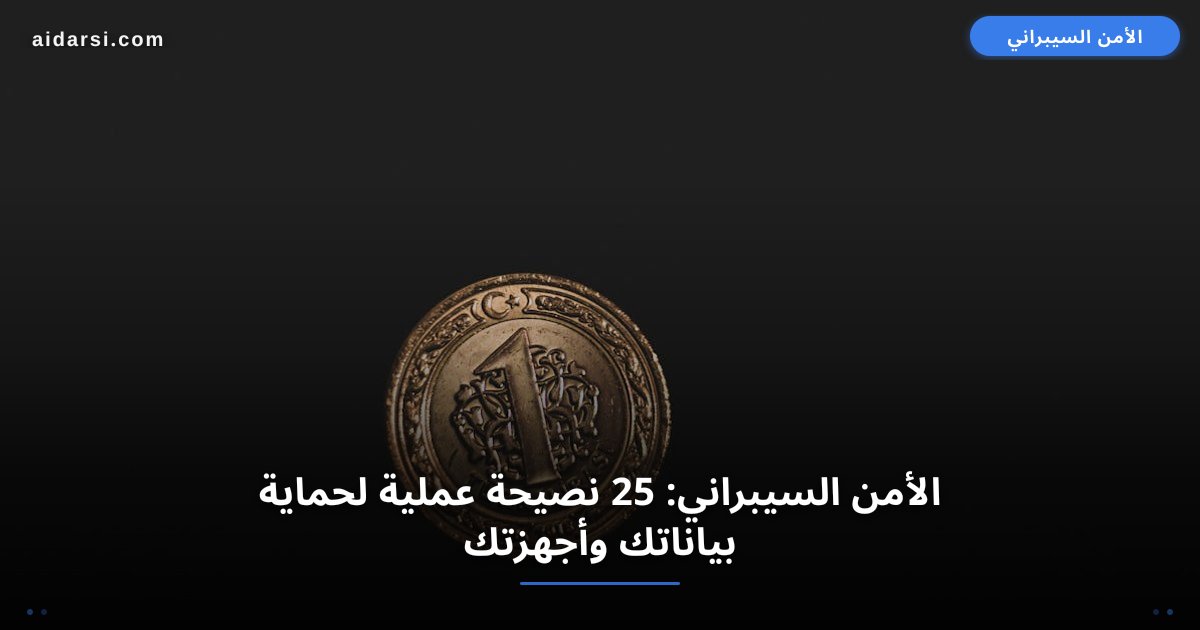 الأمن السيبراني: 25 نصيحة عملية لحماية بياناتك وأجهزتك